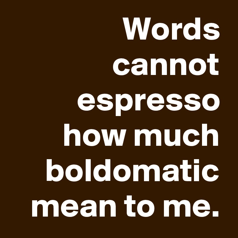 words-cannot-espresso-how-much-boldomatic-mean-to-me-post-by