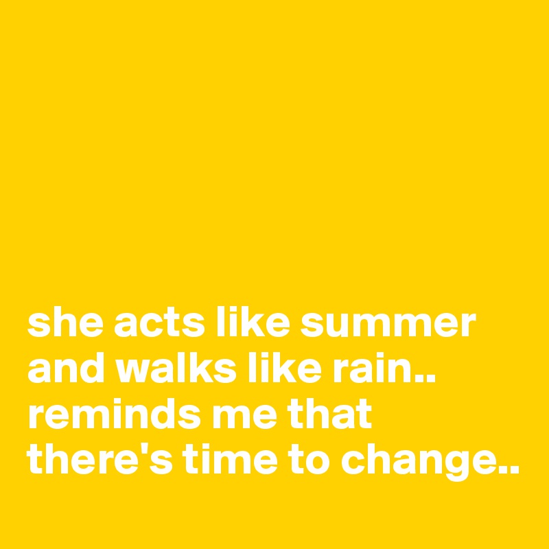 





she acts like summer and walks like rain.. reminds me that there's time to change..