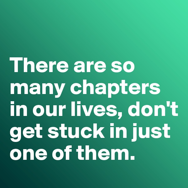 

There are so many chapters in our lives, don't get stuck in just one of them. 