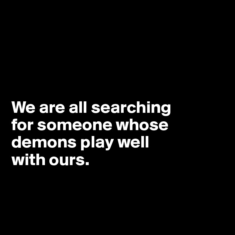 




We are all searching 
for someone whose demons play well 
with ours.


