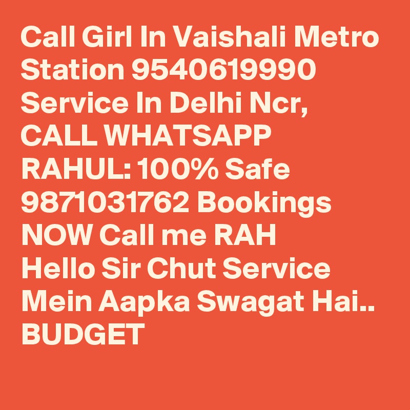 Call Girl In Vaishali Metro Station 9540619990 Service In Delhi Ncr, CALL WHATSAPP RAHUL: 100% Safe 9871031762 Bookings NOW Call me RAH
Hello Sir Chut Service Mein Aapka Swagat Hai..
BUDGET