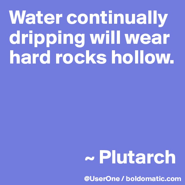 Water continually dripping will wear hard rocks hollow.




                   ~ Plutarch