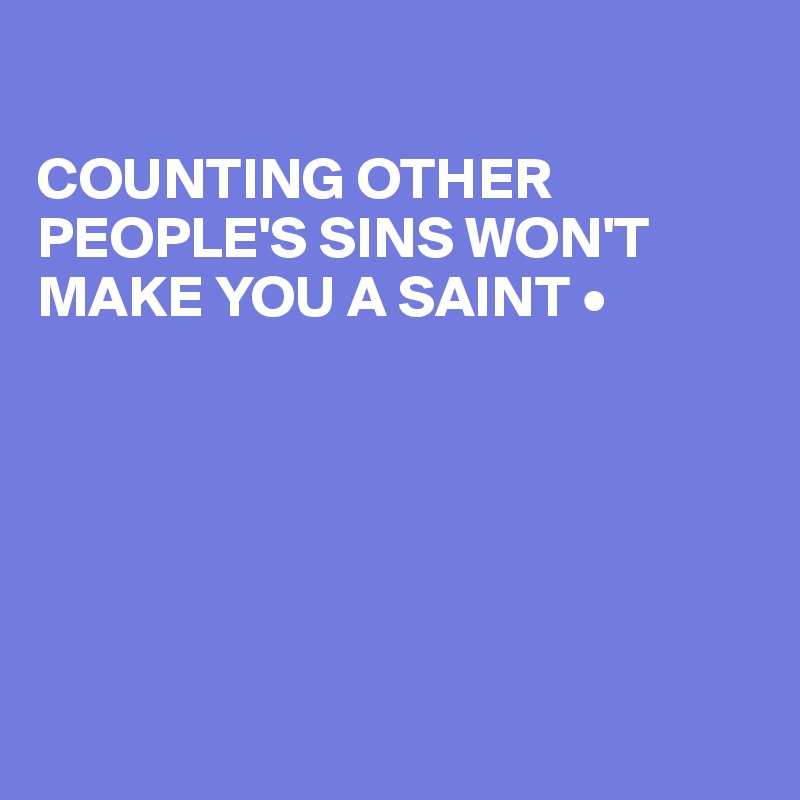 

COUNTING OTHER PEOPLE'S SINS WON'T MAKE YOU A SAINT •






