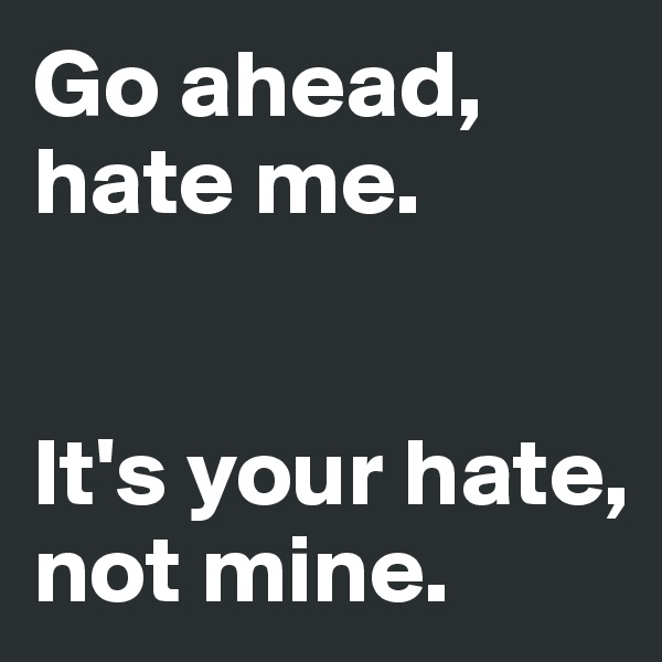 Go ahead, hate me. 


It's your hate, 
not mine. 