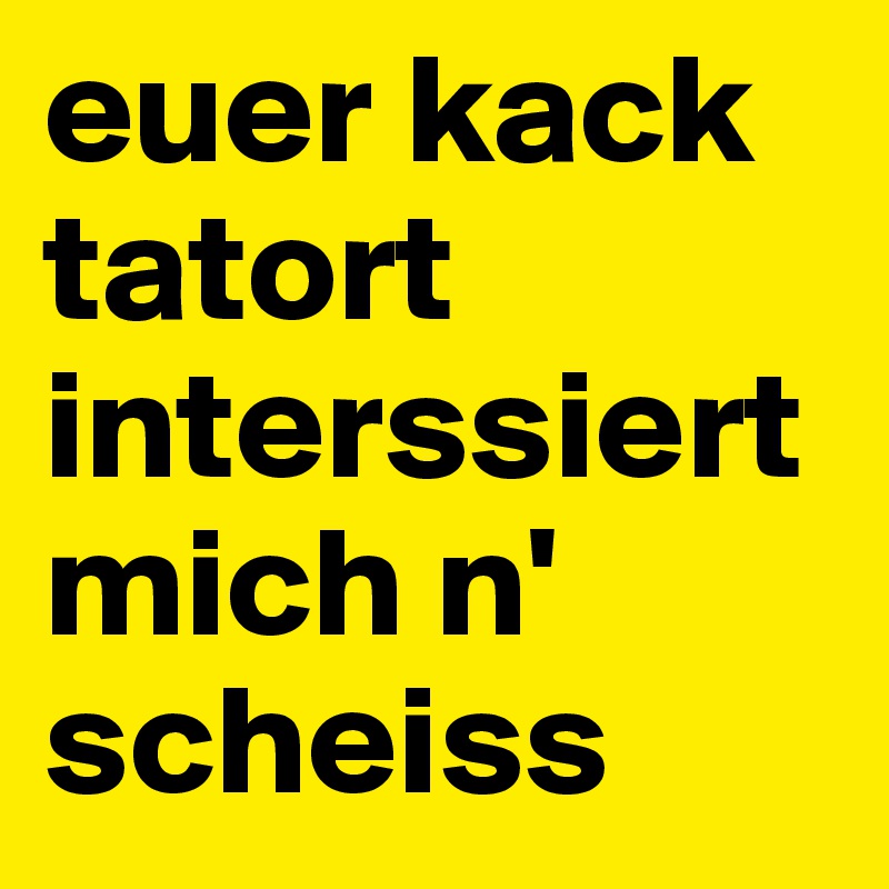euer kack tatort interssiert mich n' scheiss