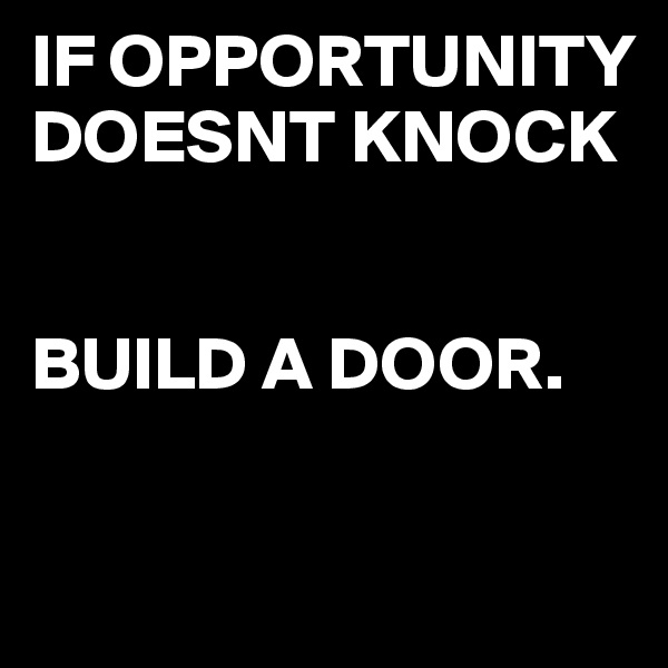 IF OPPORTUNITY 
DOESNT KNOCK


BUILD A DOOR.

