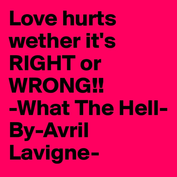 Love hurts wether it's RIGHT or WRONG!!
-What The Hell- By-Avril Lavigne-