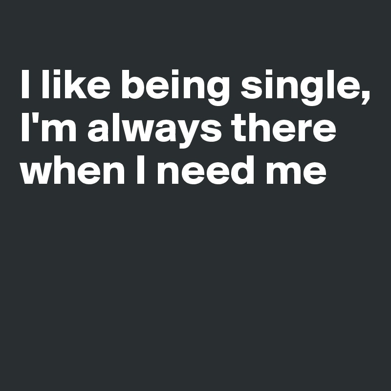 
I like being single,
I'm always there
when I need me



