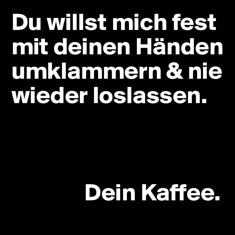 Du willst mich fest mit deinen Händen umklammern & nie wieder loslassen. 



               Dein Kaffee.