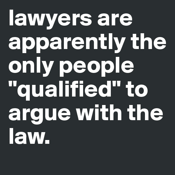 lawyers are apparently the only people "qualified" to argue with the law. 