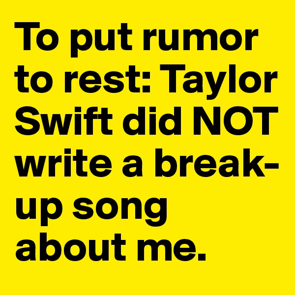To put rumor to rest: Taylor Swift did NOT write a break-up song about me.
