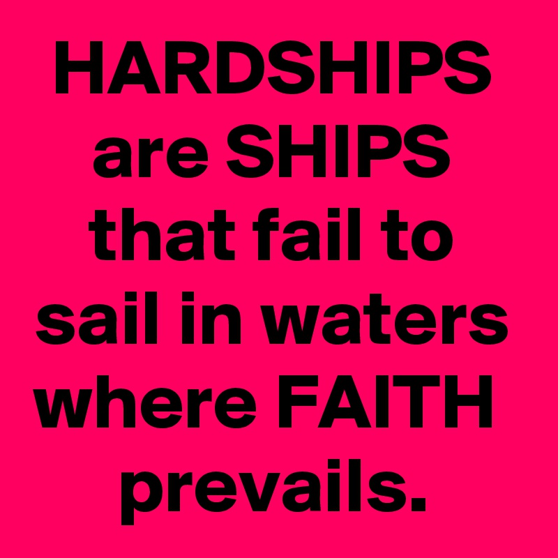 HARDSHIPS are SHIPS that fail to sail in waters where FAITH  prevails.
