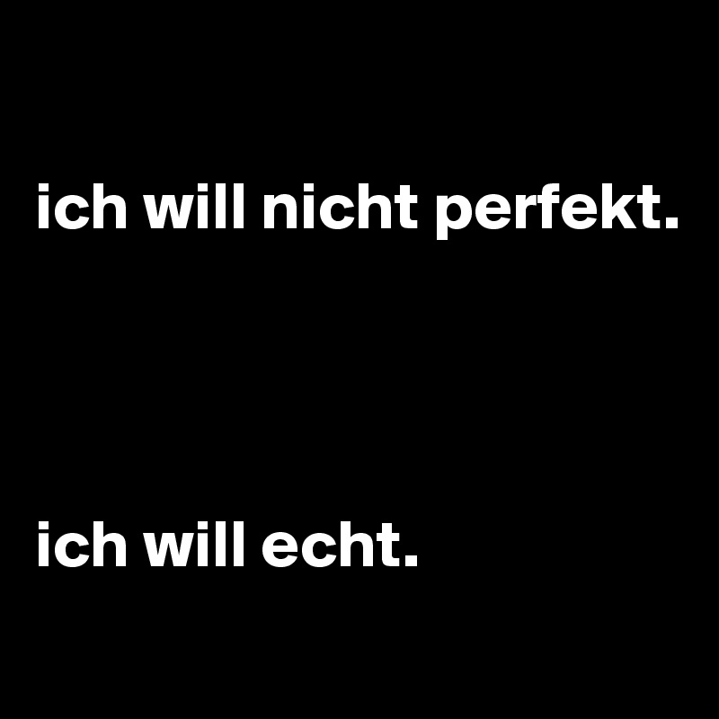 

ich will nicht perfekt.




ich will echt.

