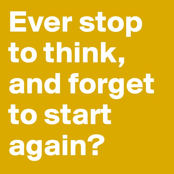 Ever stop to think, and forget to start again?