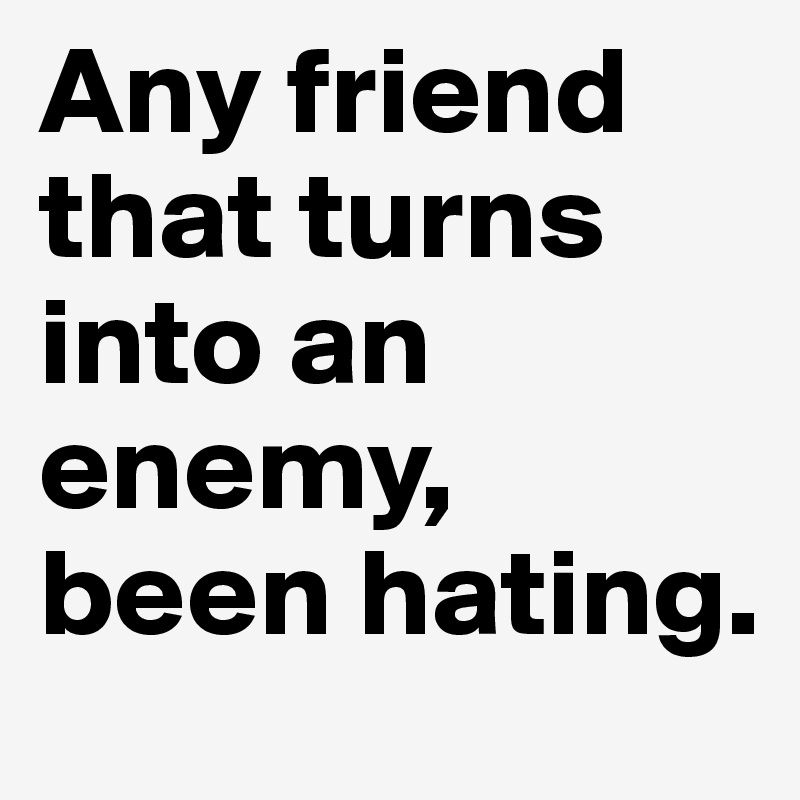 Any friend that turns into an enemy, been hating. 