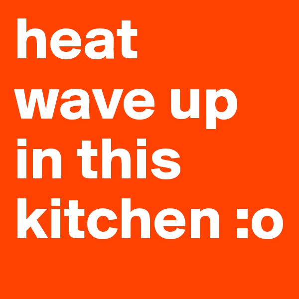 heat wave up in this kitchen :o