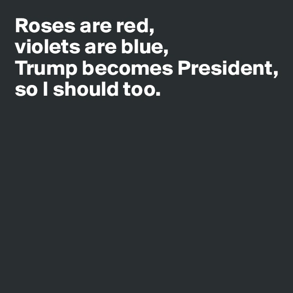 Roses are red, 
violets are blue, 
Trump becomes President, 
so I should too. 







