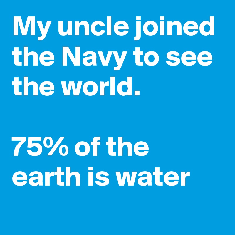 My uncle joined the Navy to see the world.

75% of the earth is water 