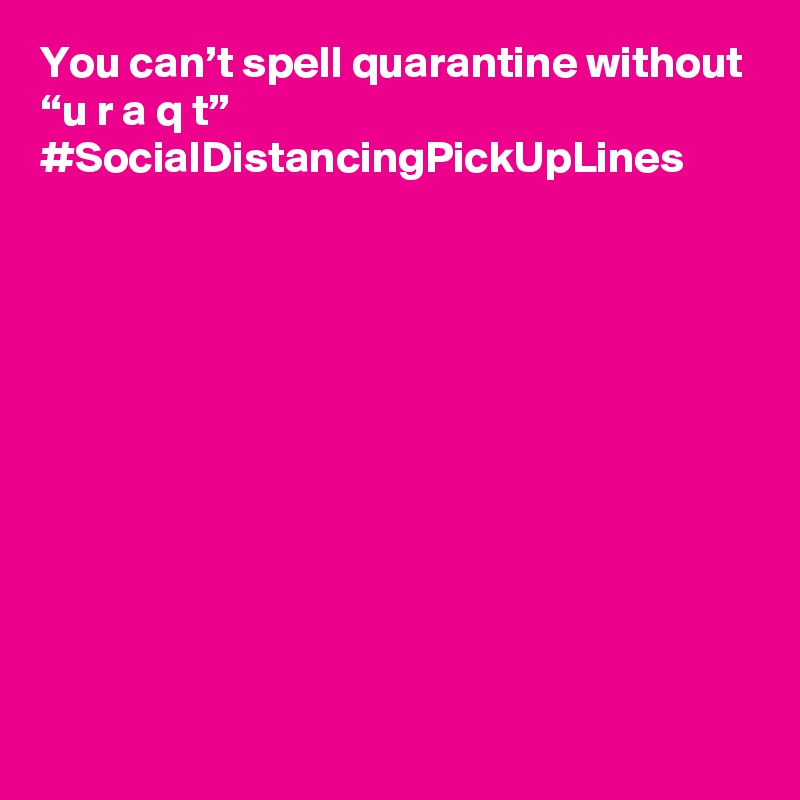 You can’t spell quarantine without “u r a q t” #SocialDistancingPickUpLines