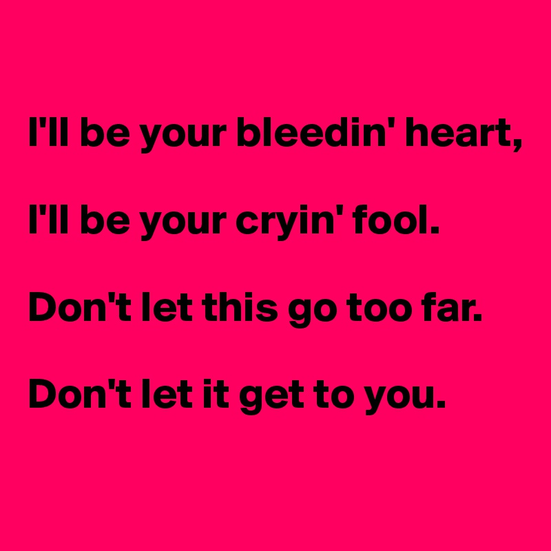 

I'll be your bleedin' heart, 

I'll be your cryin' fool.

Don't let this go too far.

Don't let it get to you.

