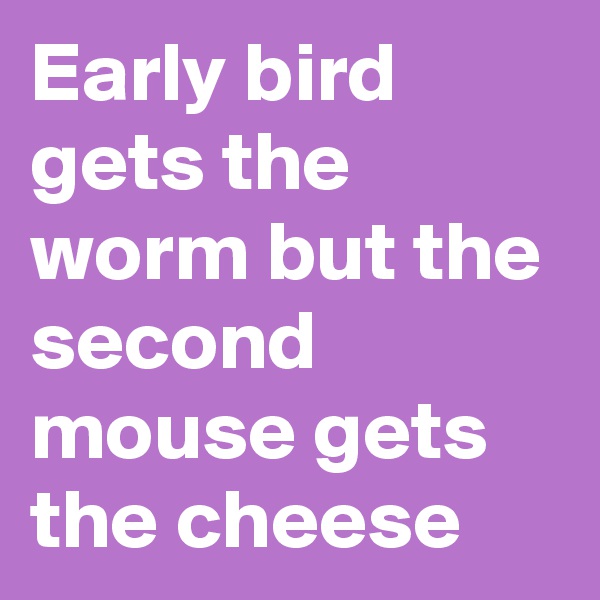 Early bird gets the worm but the second mouse gets the cheese 