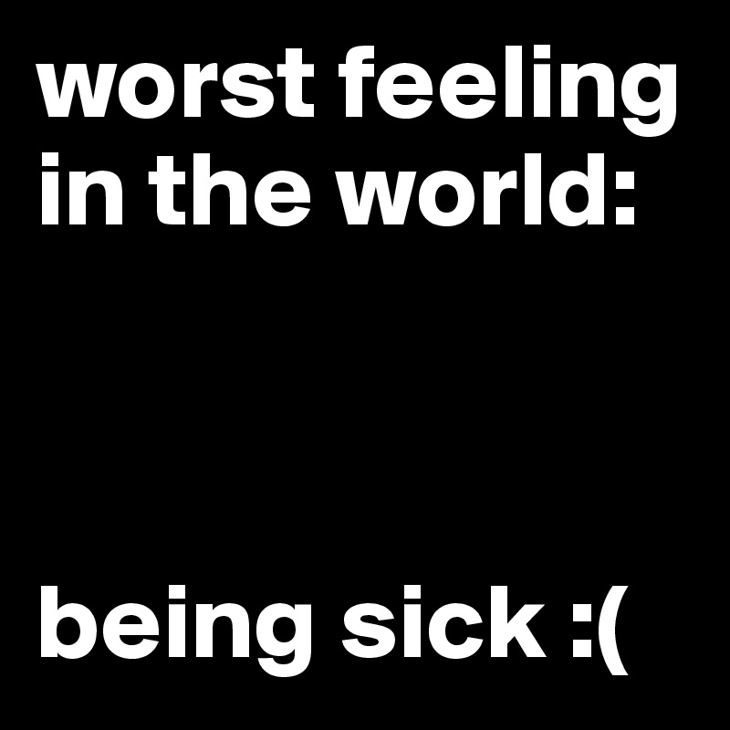 worst feeling in the world:



being sick :(