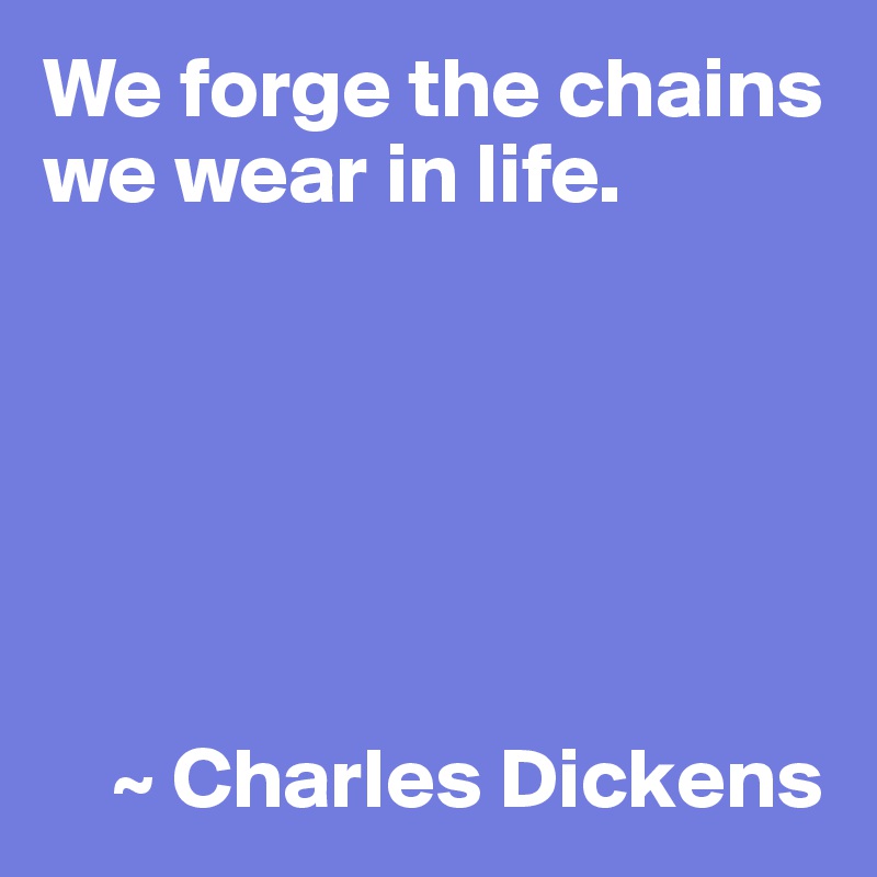 We forge the chains we wear in life.






    ~ Charles Dickens