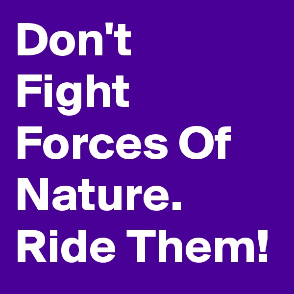 Don't 
Fight Forces Of Nature. Ride Them!