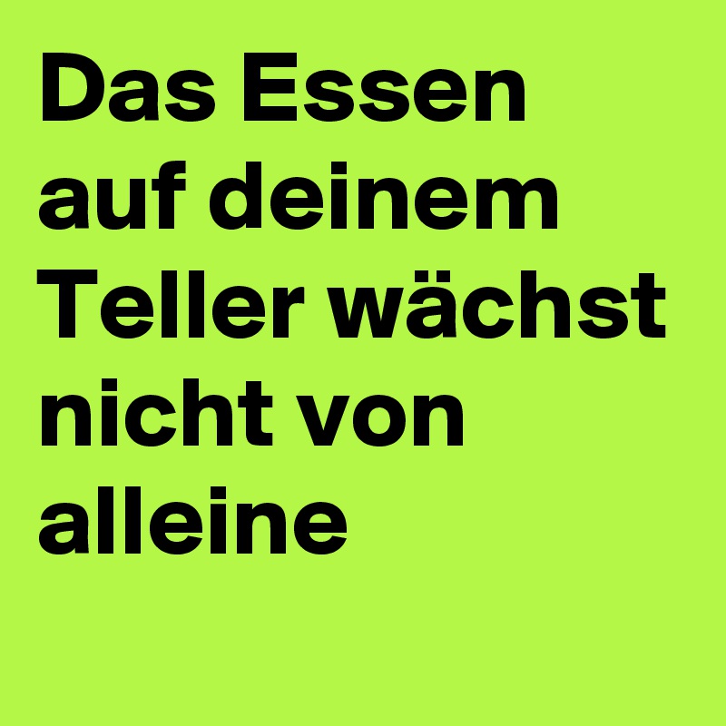 Das Essen auf deinem Teller wächst nicht von alleine
