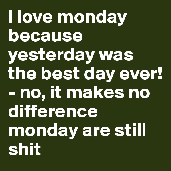 I love monday because yesterday was the best day ever! 
- no, it makes no difference monday are still shit 