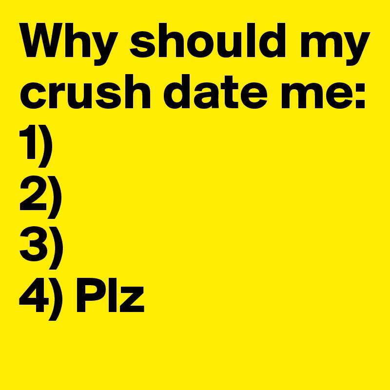 Why should my crush date me:
1)
2)
3)
4) Plz