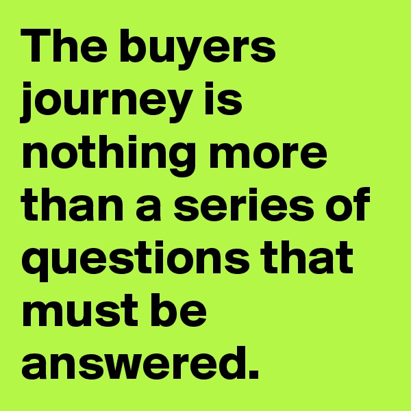 The buyers journey is nothing more than a series of questions that must be answered.