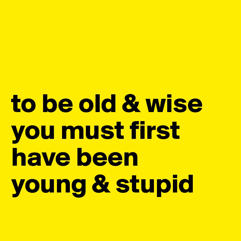 


to be old & wise you must first have been 
young & stupid
