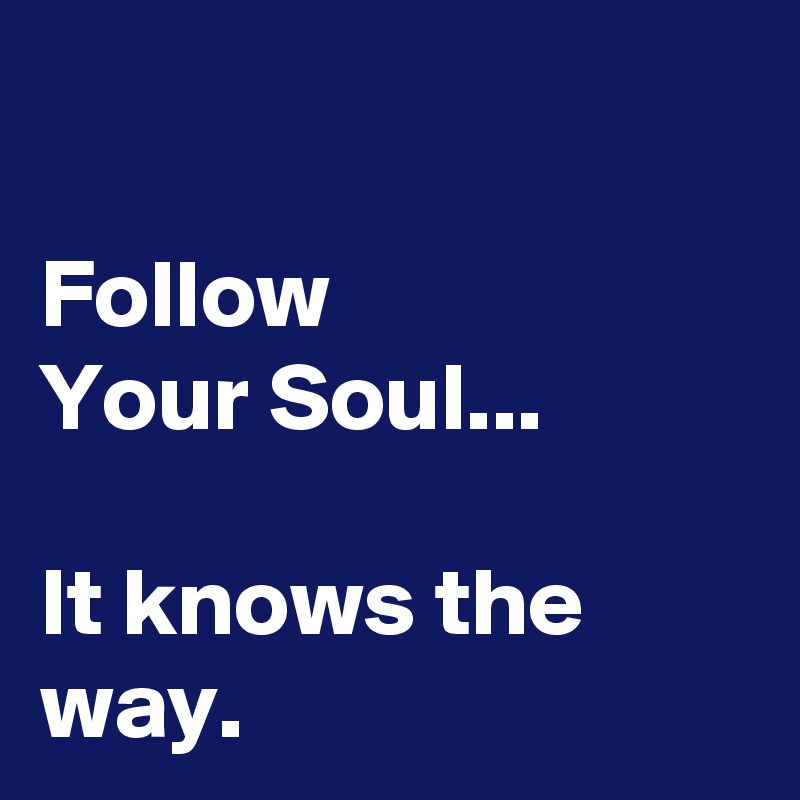  

Follow
Your Soul...

It knows the way. 