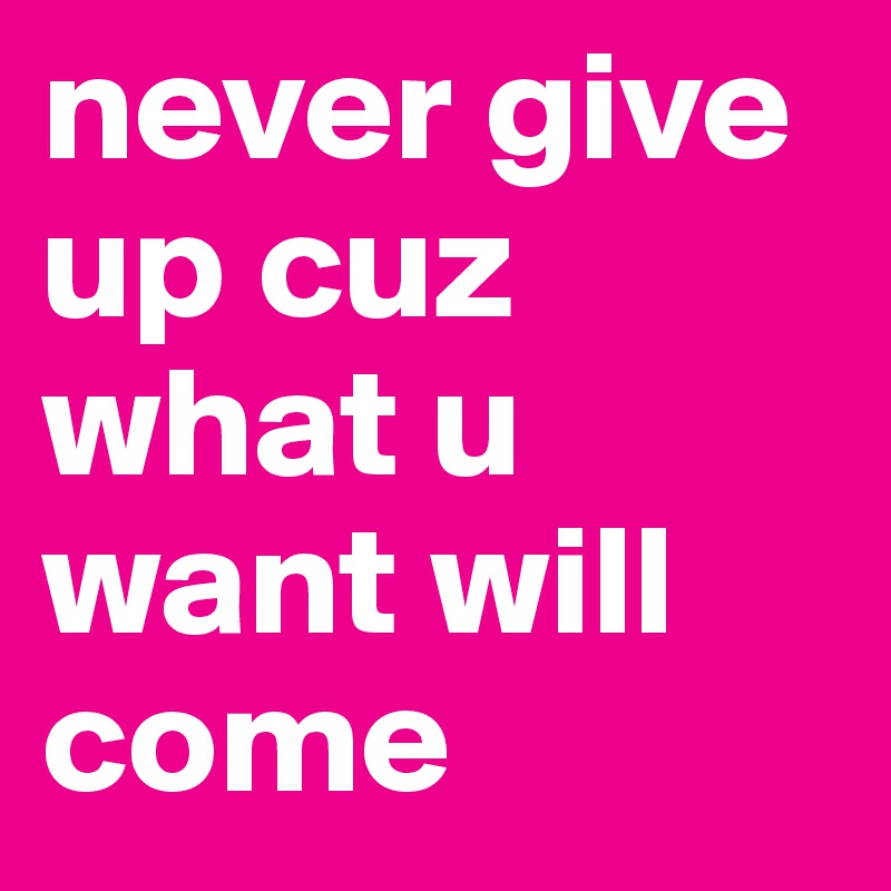 never give up cuz what u want will come