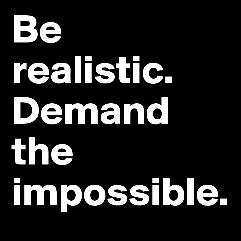 Be realistic. Demand the impossible.