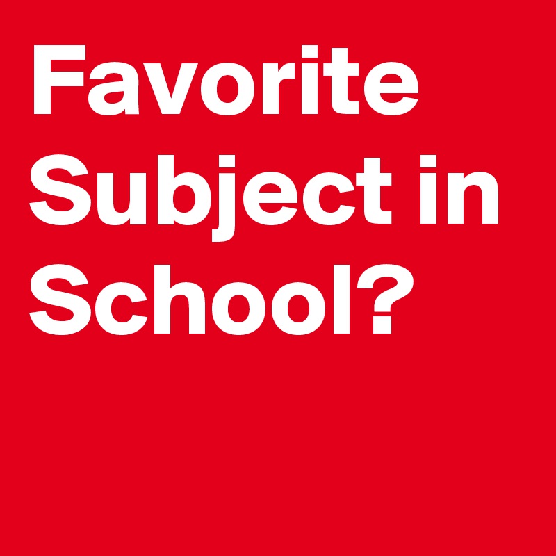 Favorite Subject in School?
