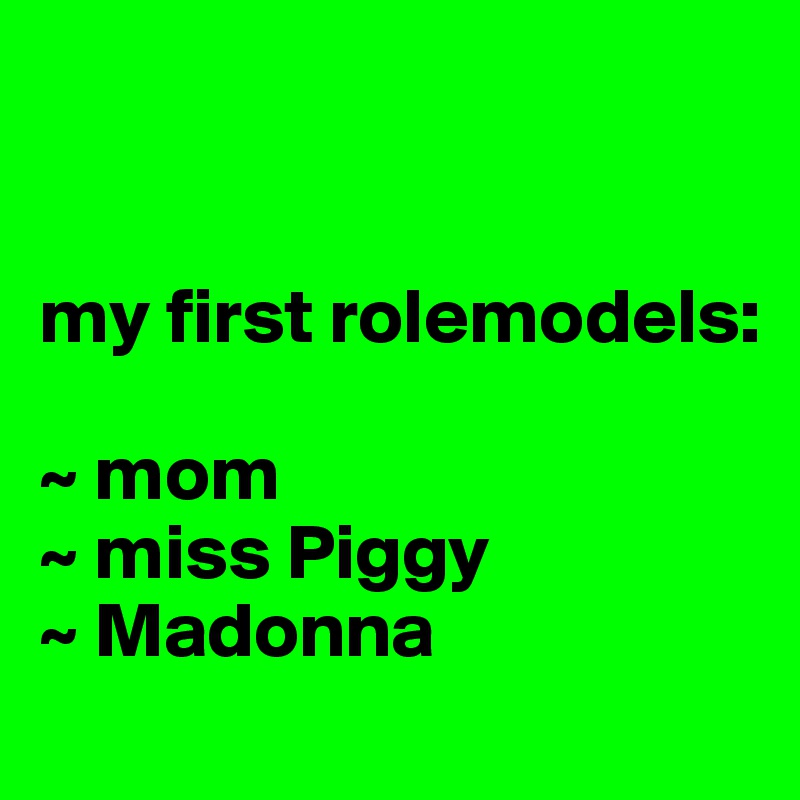 


my first rolemodels:

~ mom
~ miss Piggy
~ Madonna