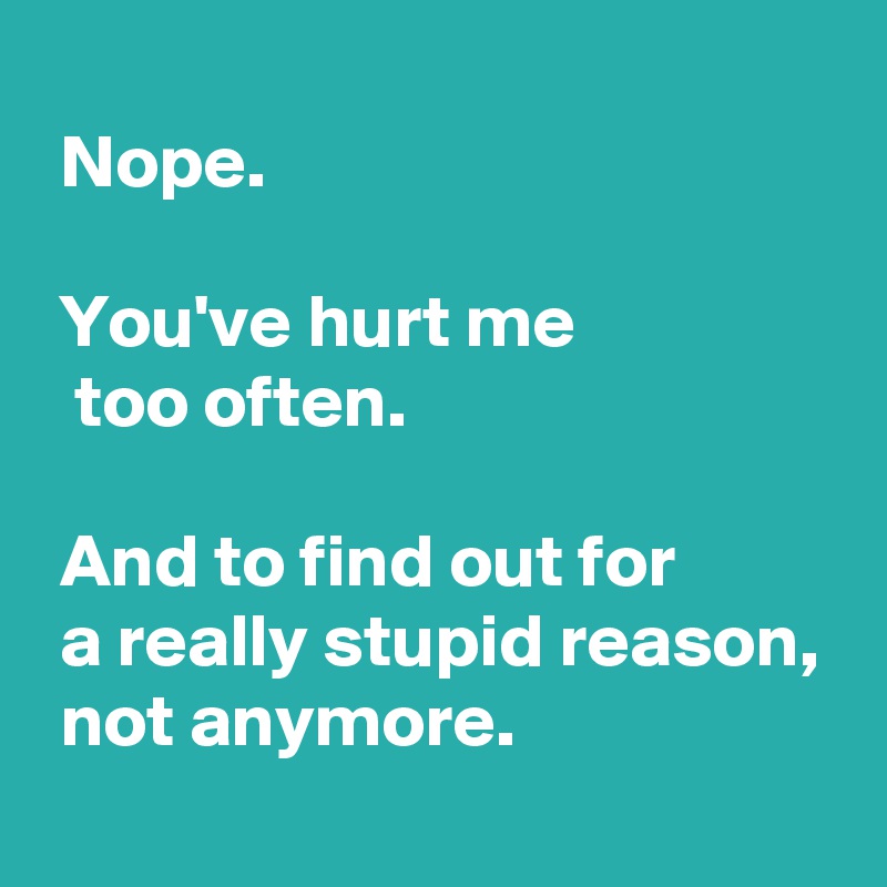 
 Nope.

 You've hurt me
  too often.

 And to find out for
 a really stupid reason,
 not anymore.