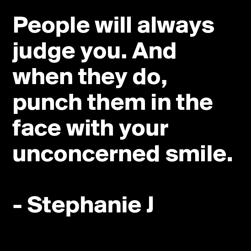 People will always judge you. And when they do, punch them in the face with your unconcerned smile.

- Stephanie J