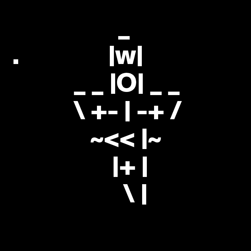                    _
.                |w|
           _ _ |O| _ _
           \ +- | -+ /
              ~<< |~
                  |+ |
                    \ |
