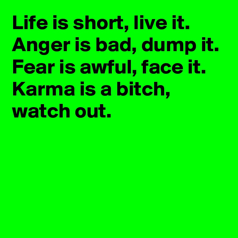 Life is short, live it.
Anger is bad, dump it.
Fear is awful, face it.
Karma is a bitch, watch out.



