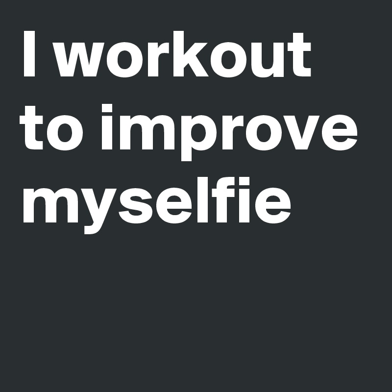 I workout to improve myselfie
