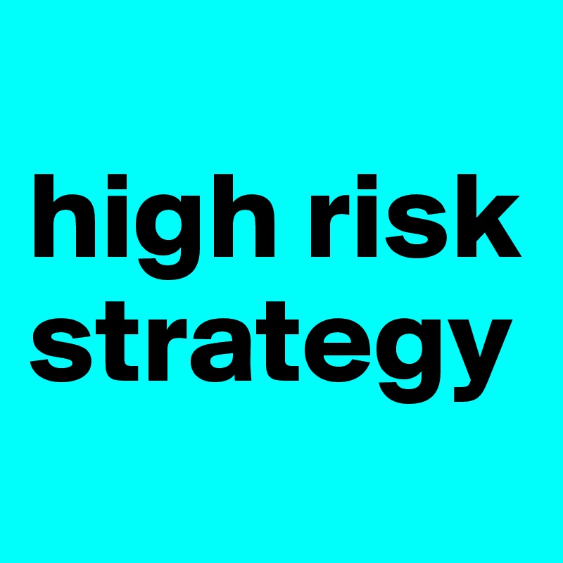 
high risk strategy
