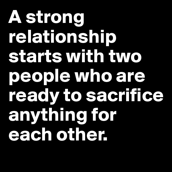 A strong relationship starts with two people who are ready to sacrifice anything for each other.