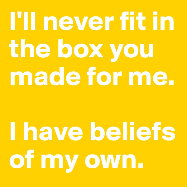 I'll never fit in the box you made for me. 
 
I have beliefs of my own. 