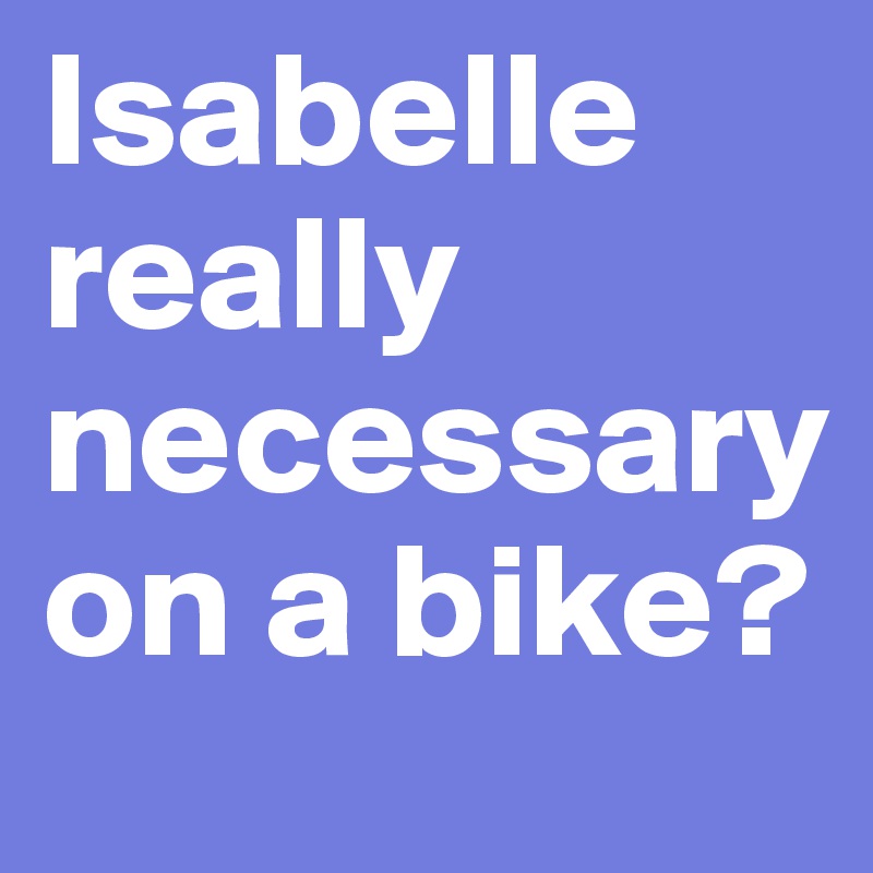 Isabelle really necessary                 on a bike?              