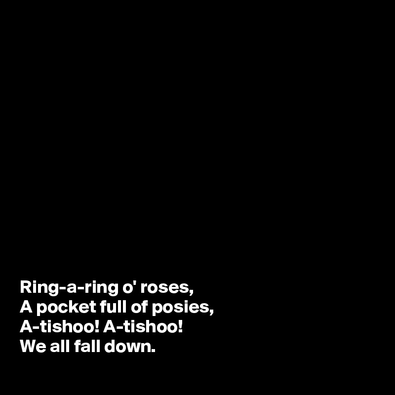 












Ring-a-ring o' roses,
A pocket full of posies,
A-tishoo! A-tishoo!
We all fall down. 