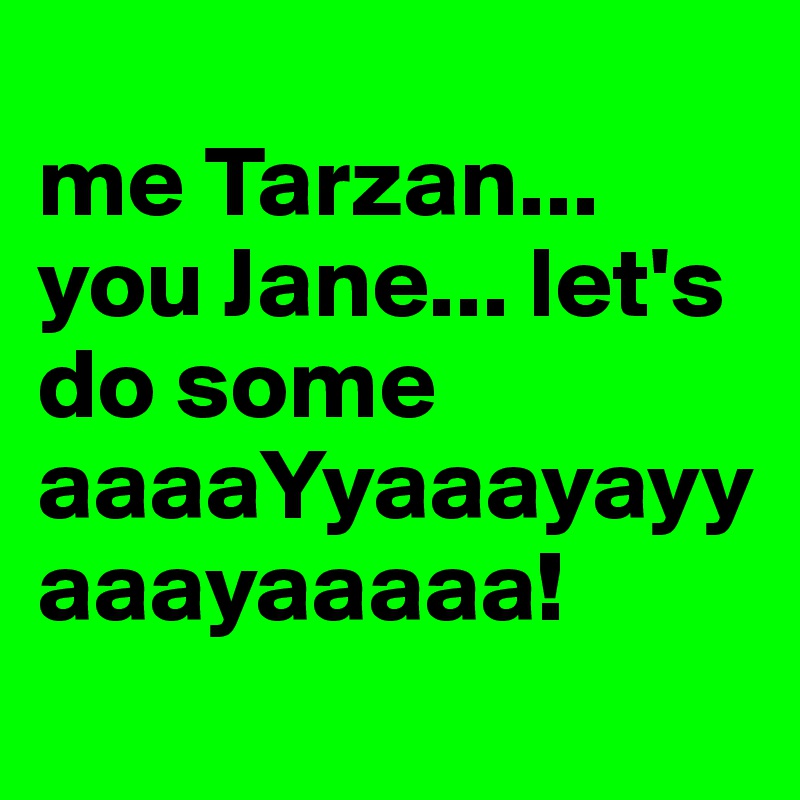 
me Tarzan... you Jane... let's do some aaaaYyaaayayyaaayaaaaa!
