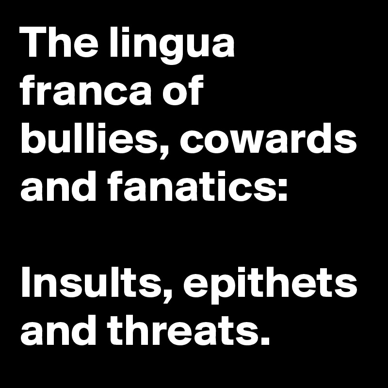 The lingua franca of bullies, cowards and fanatics:

Insults, epithets and threats. 